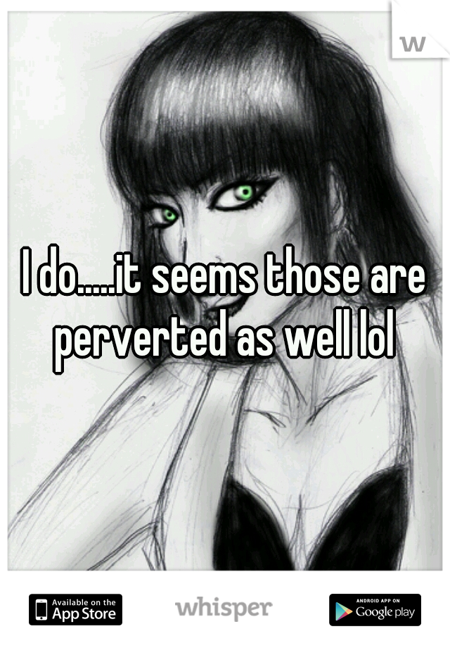 I do.....it seems those are perverted as well lol 