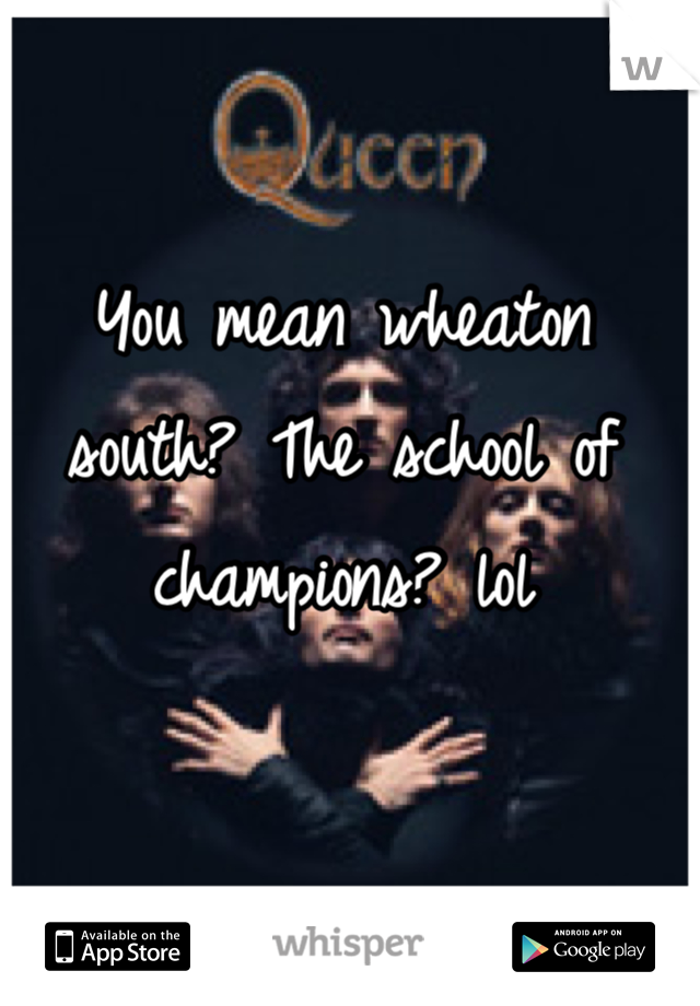 You mean wheaton south? The school of champions? lol