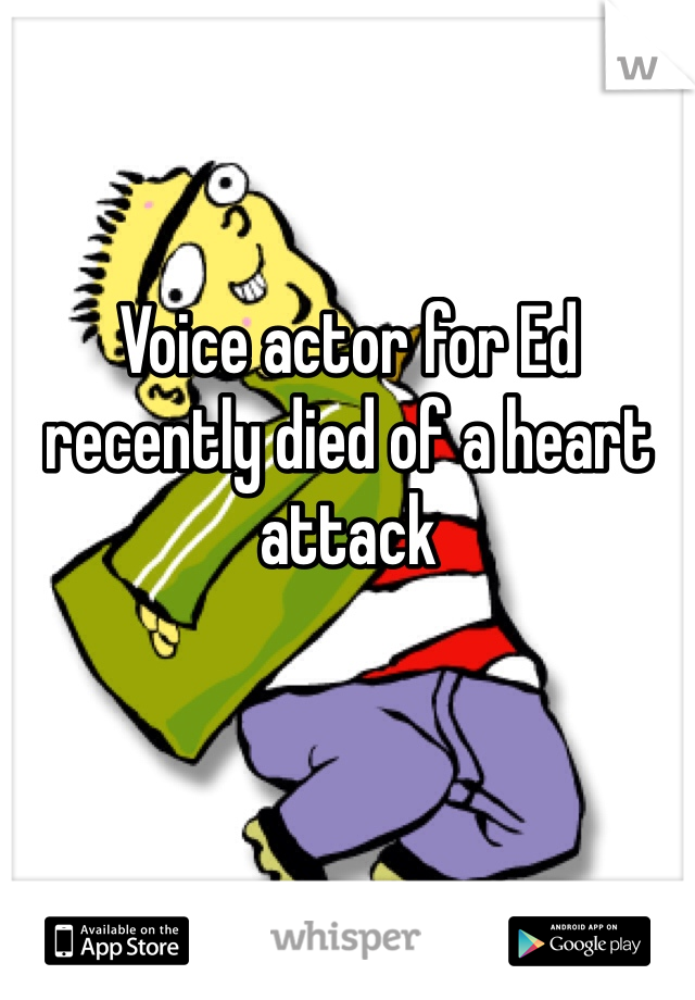 Voice actor for Ed recently died of a heart attack