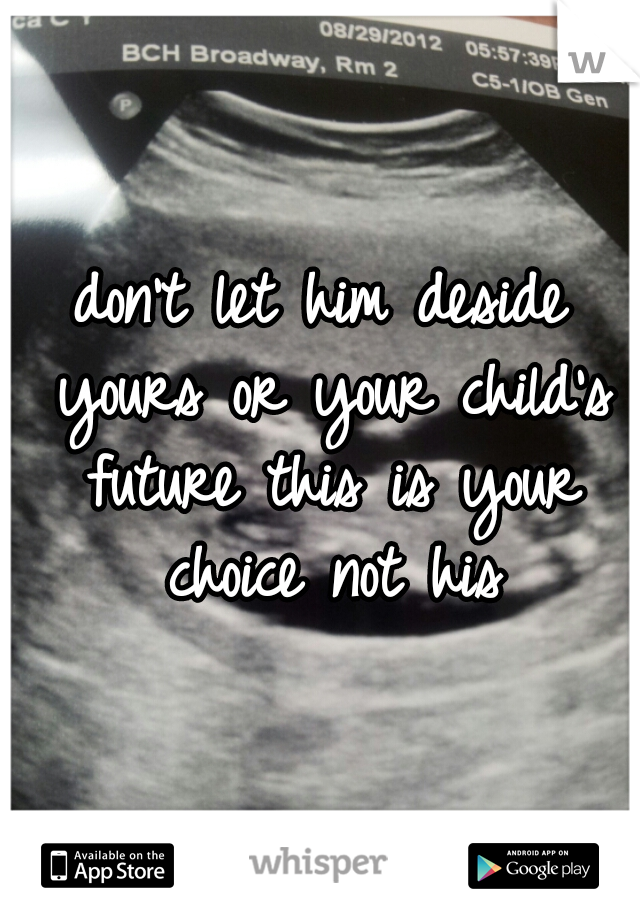 don't let him deside yours or your child's future this is your choice not his