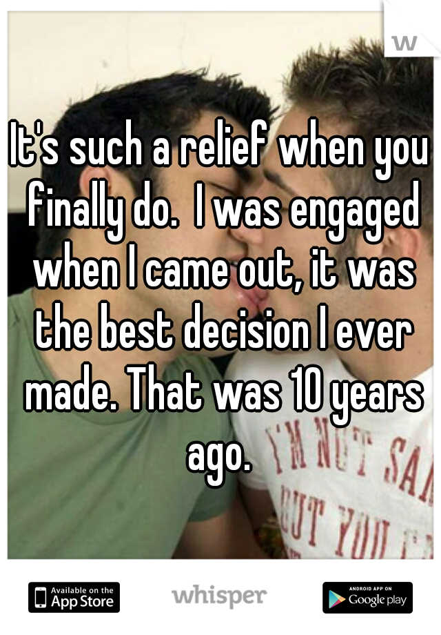 It's such a relief when you finally do.  I was engaged when I came out, it was the best decision I ever made. That was 10 years ago. 