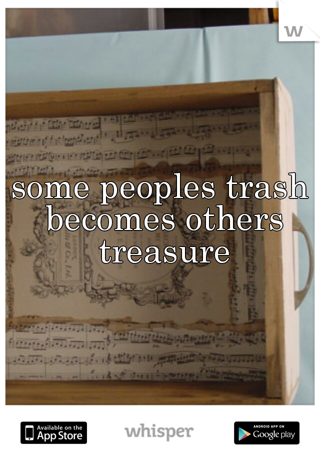 some peoples trash becomes others treasure