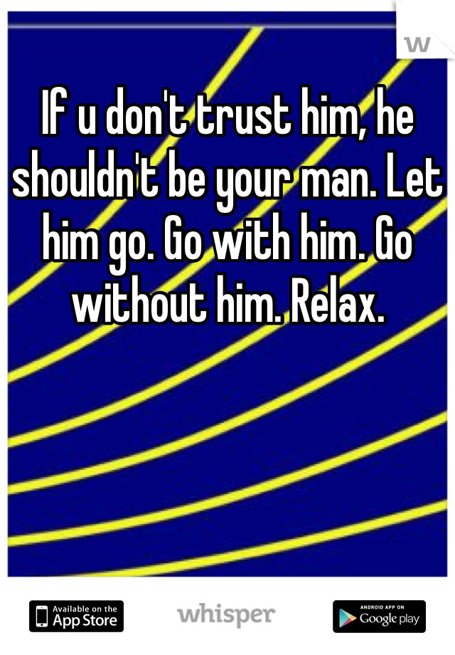 If u don't trust him, he shouldn't be your man. Let him go. Go with him. Go without him. Relax.