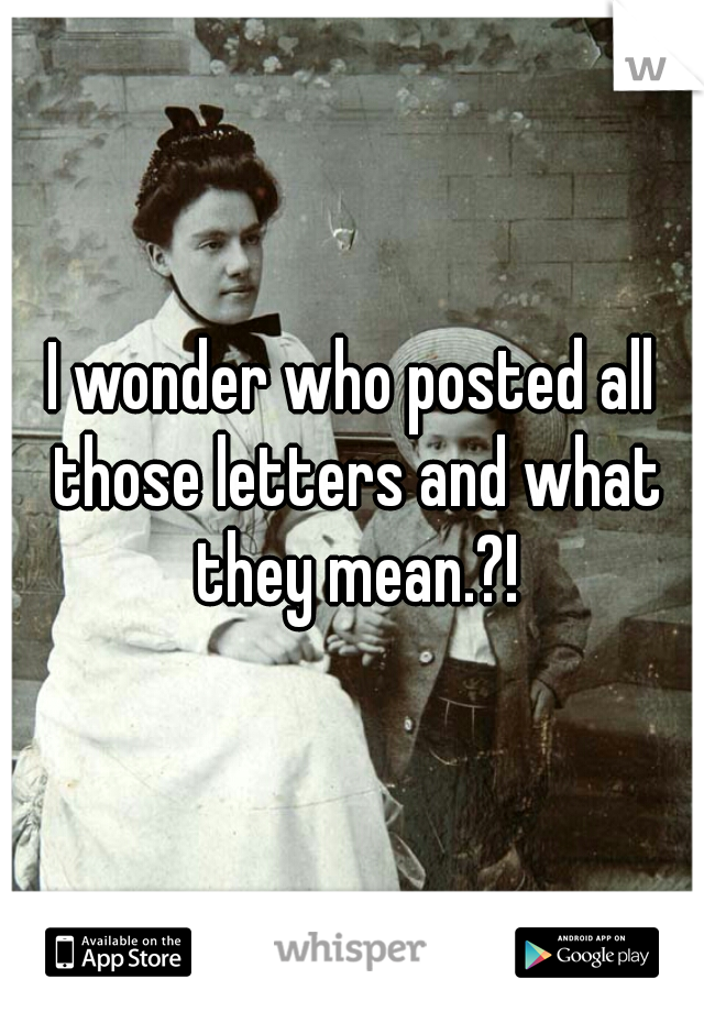 I wonder who posted all those letters and what they mean.?!