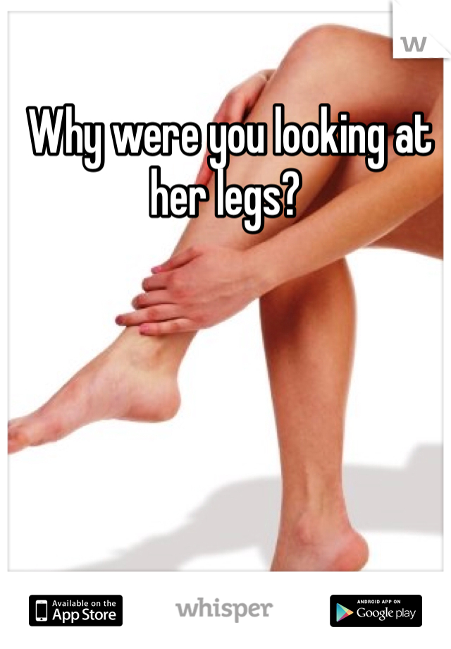  Why were you looking at her legs?