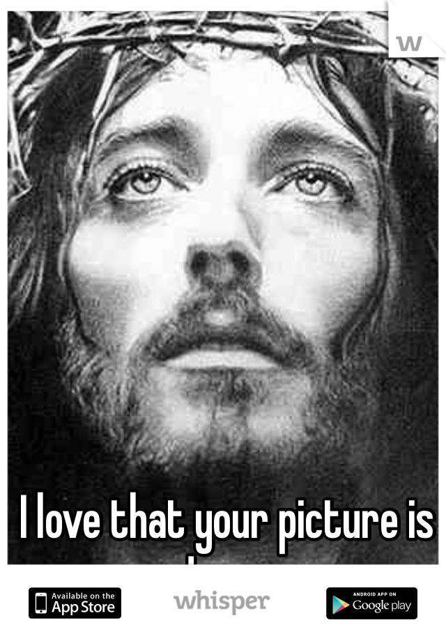 I love that your picture is Jesus.