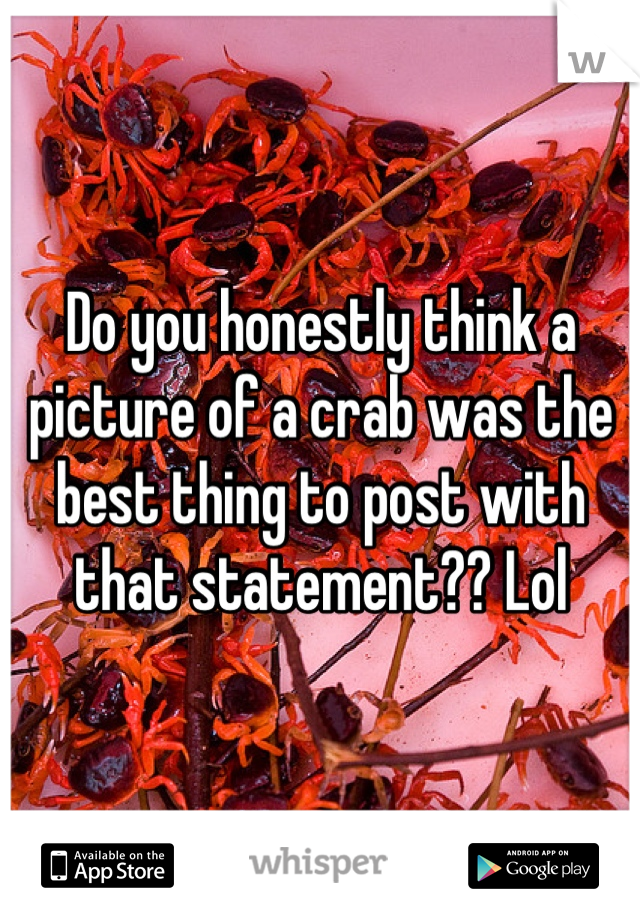 Do you honestly think a picture of a crab was the best thing to post with that statement?? Lol