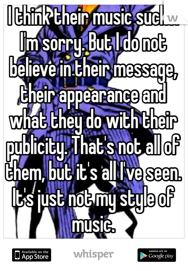 I think their music sucks. I'm sorry. But I do not believe in their message, their appearance and what they do with their publicity. That's not all of them, but it's all I've seen. It's just not my style of music. 