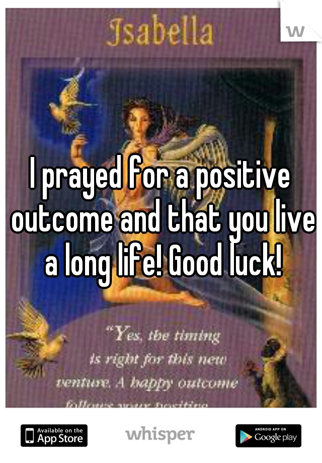I prayed for a positive outcome and that you live a long life! Good luck!