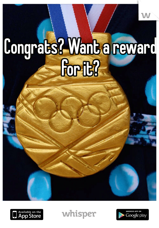 Congrats? Want a reward for it? 