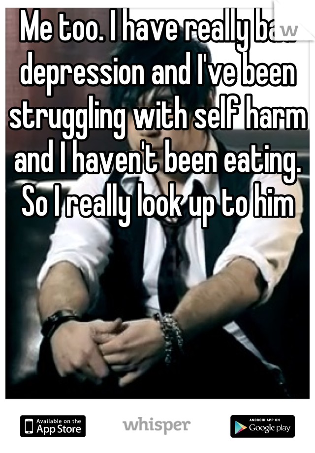 Me too. I have really bad depression and I've been struggling with self harm and I haven't been eating. So I really look up to him