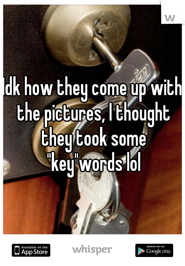 Idk how they come up with the pictures, I thought they took some "key"words lol