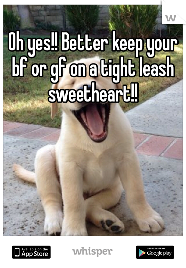 Oh yes!! Better keep your bf or gf on a tight leash sweetheart!!