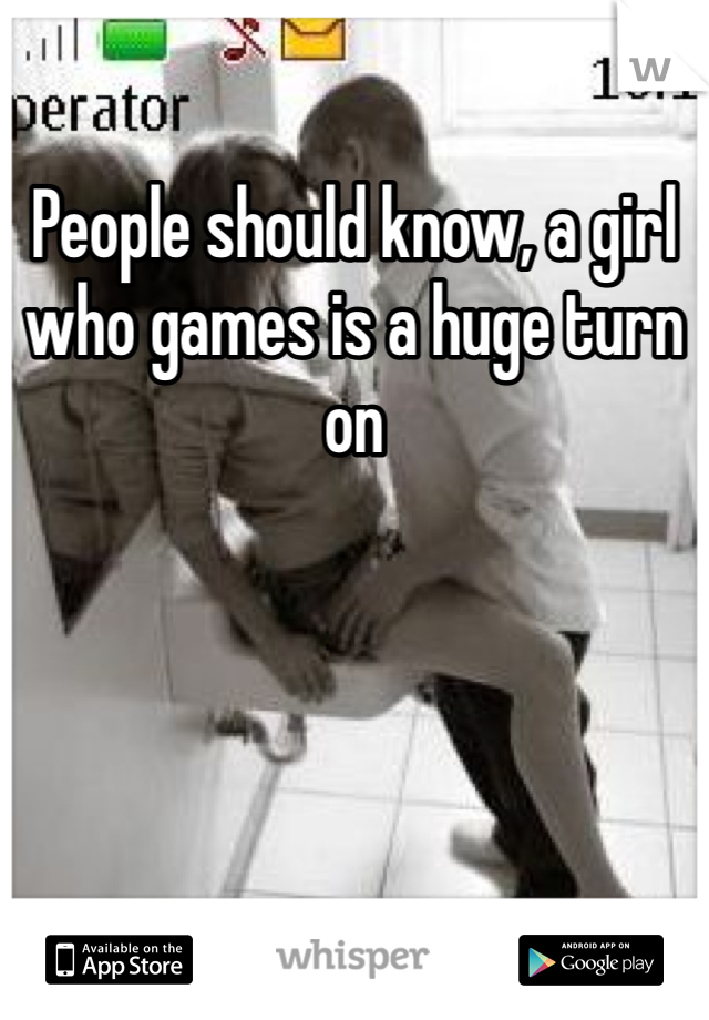 People should know, a girl who games is a huge turn on 