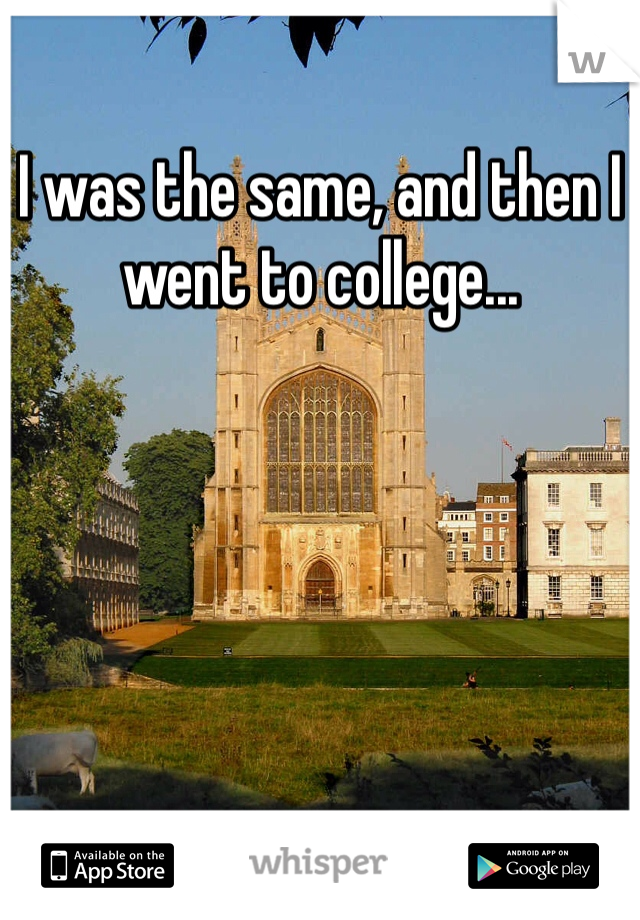 I was the same, and then I went to college...
