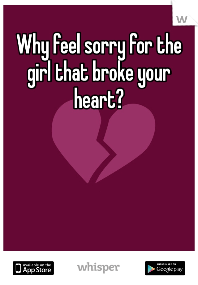 Why feel sorry for the girl that broke your heart? 
