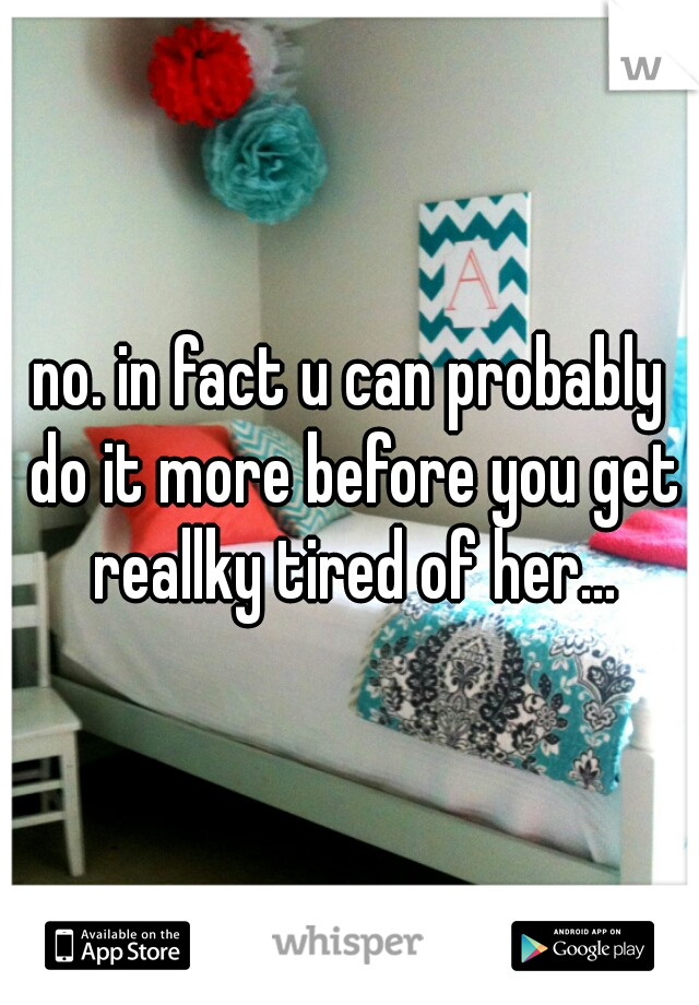 no. in fact u can probably do it more before you get reallky tired of her...