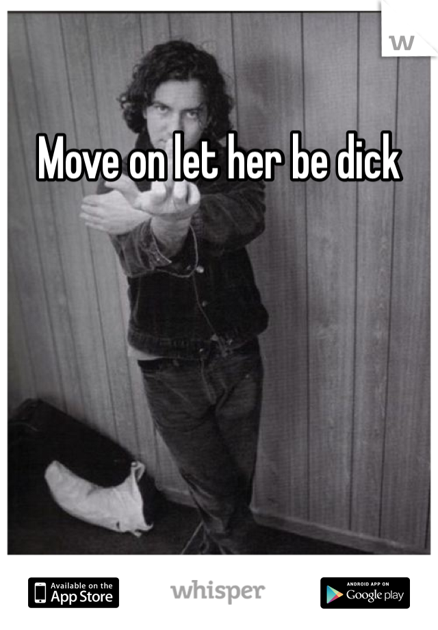 Move on let her be dick