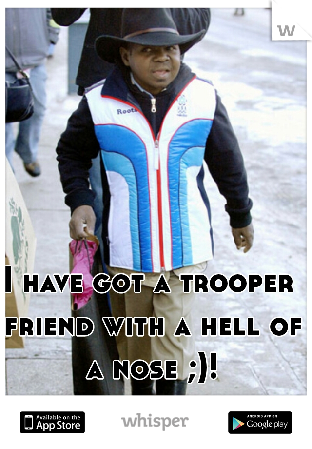 I have got a trooper friend with a hell of a nose ;)!