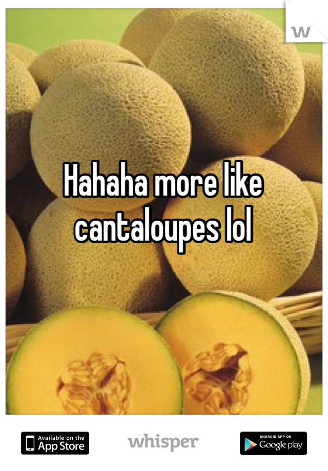 Hahaha more like cantaloupes lol 