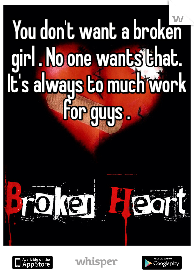 You don't want a broken girl . No one wants that. It's always to much work for guys . 