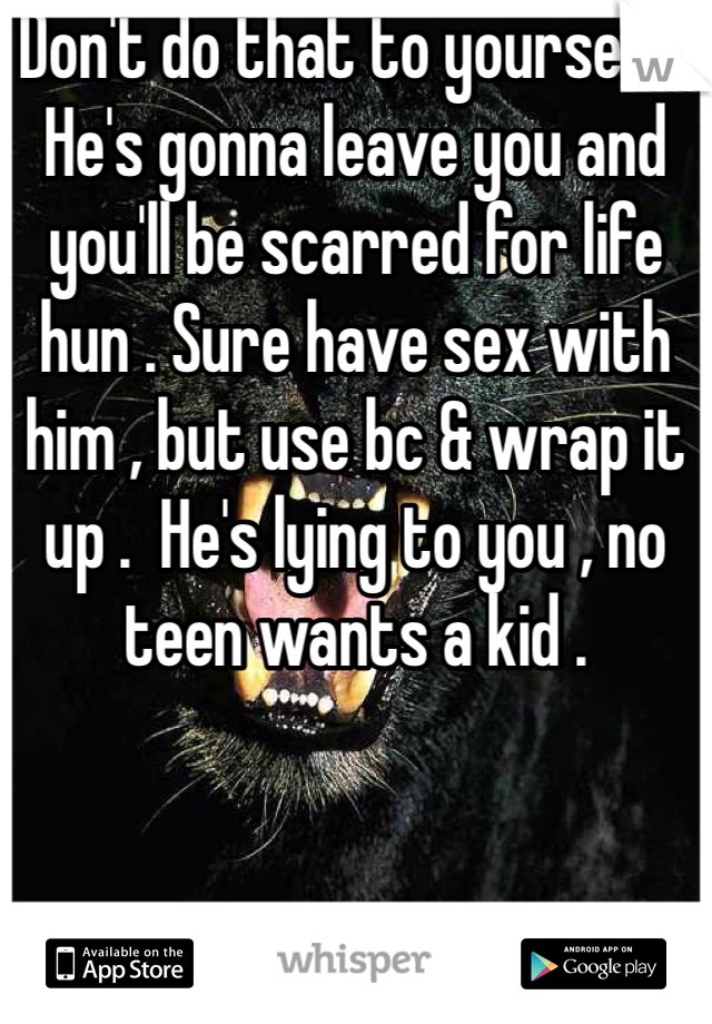 Don't do that to yourself . He's gonna leave you and you'll be scarred for life hun . Sure have sex with him , but use bc & wrap it up .  He's lying to you , no teen wants a kid .