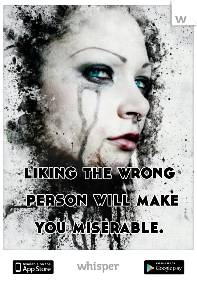 liking the wrong person will make you miserable. 