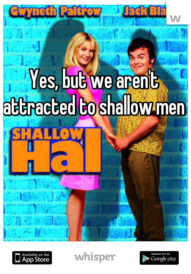 Yes, but we aren't attracted to shallow men
