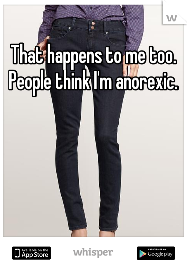 That happens to me too. People think I'm anorexic.