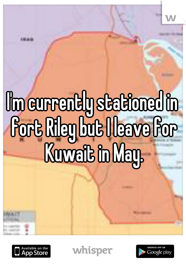 I'm currently stationed in fort Riley but I leave for Kuwait in May.
