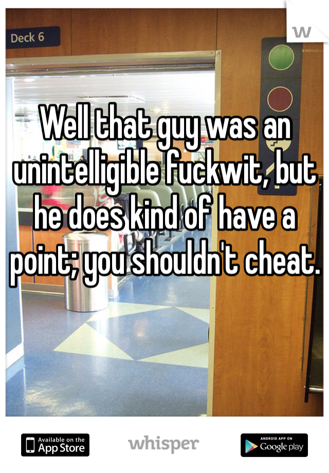 Well that guy was an unintelligible fuckwit, but he does kind of have a point; you shouldn't cheat. 