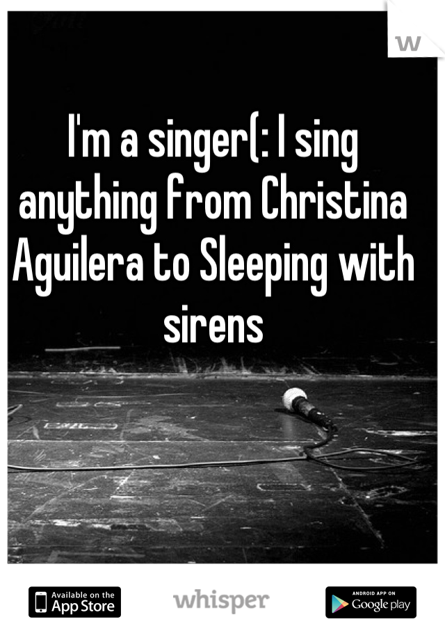 I'm a singer(: I sing anything from Christina Aguilera to Sleeping with sirens