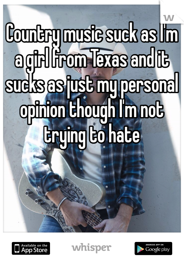 Country music suck as I'm a girl from Texas and it sucks as just my personal opinion though I'm not trying to hate
