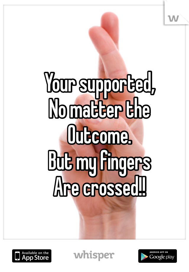 Your supported, 
No matter the
Outcome.
But my fingers
Are crossed!!