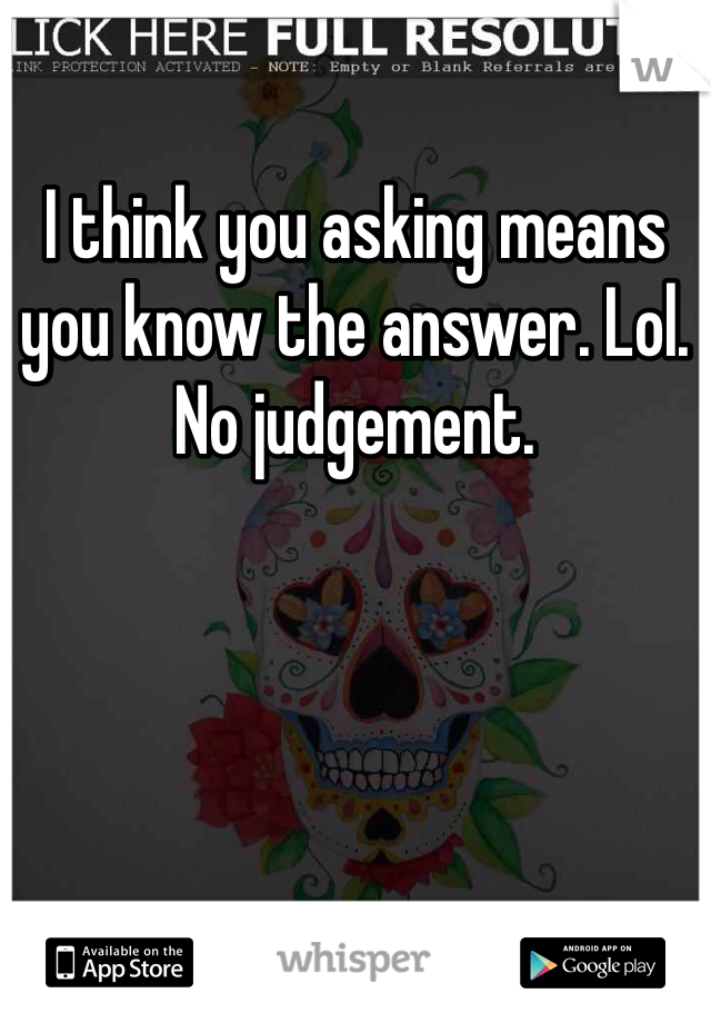 I think you asking means you know the answer. Lol. No judgement. 