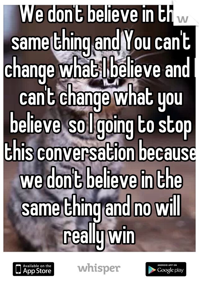 We don't believe in the same thing and You can't change what I believe and I can't change what you believe  so I going to stop this conversation because we don't believe in the same thing and no will really win 