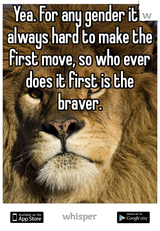 Yea. For any gender it's always hard to make the first move, so who ever does it first is the braver.