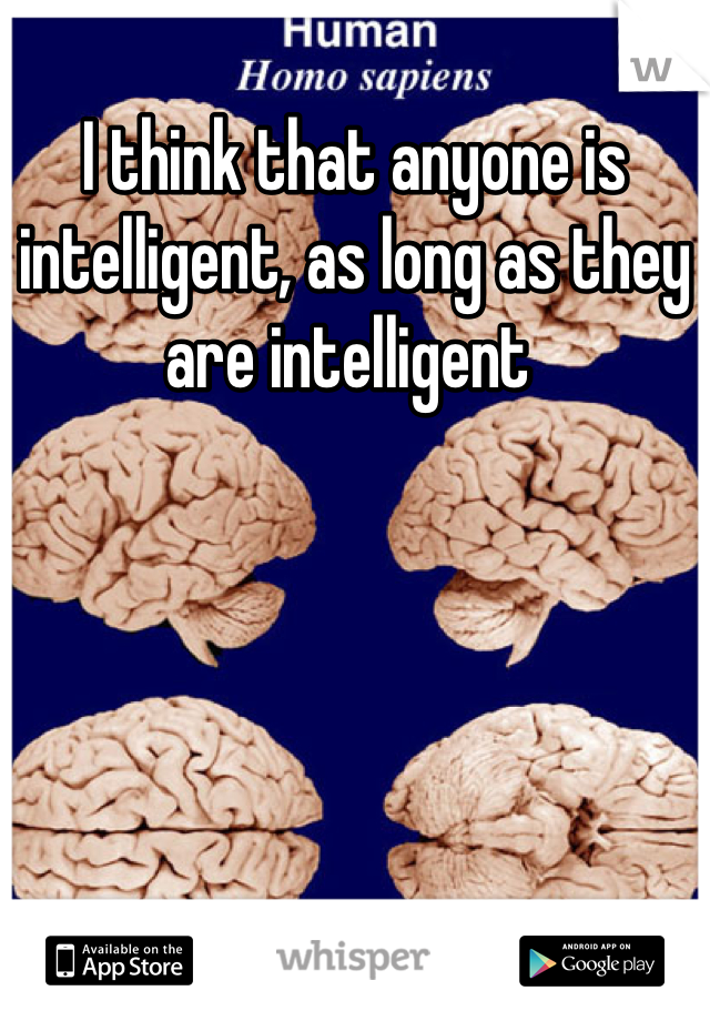 I think that anyone is intelligent, as long as they are intelligent 