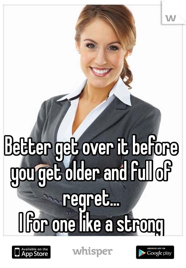 Better get over it before you get older and full of regret...
I for one like a strong confident woman.  