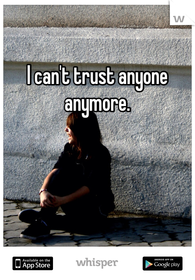 I can't trust anyone anymore. 