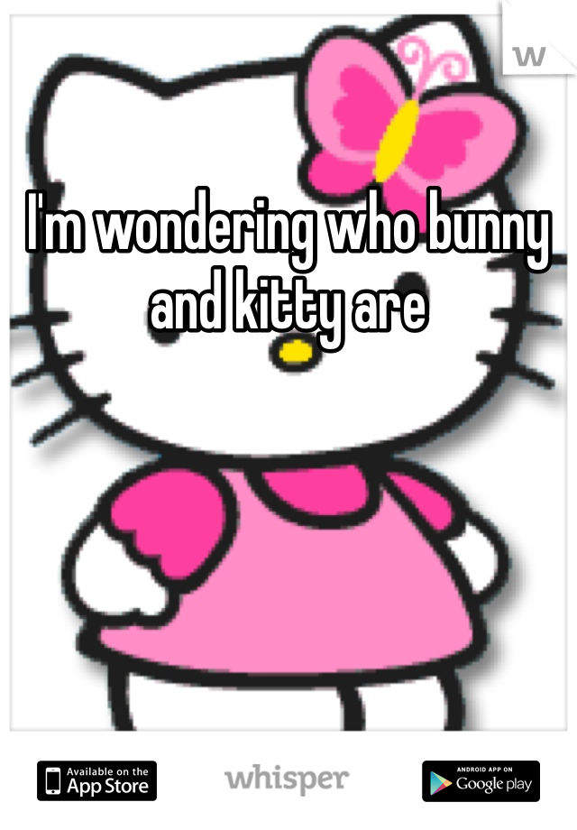 I'm wondering who bunny and kitty are 