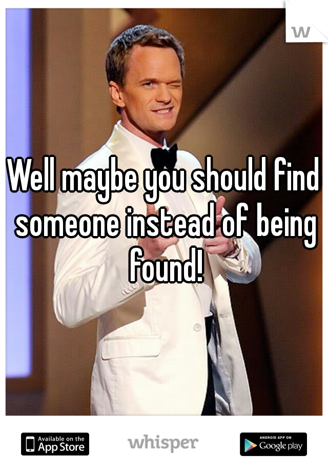 Well maybe you should find someone instead of being found!