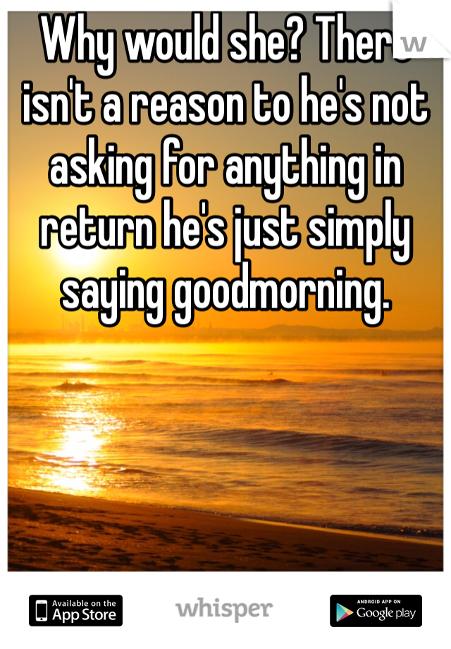 Why would she? There isn't a reason to he's not asking for anything in return he's just simply saying goodmorning.
