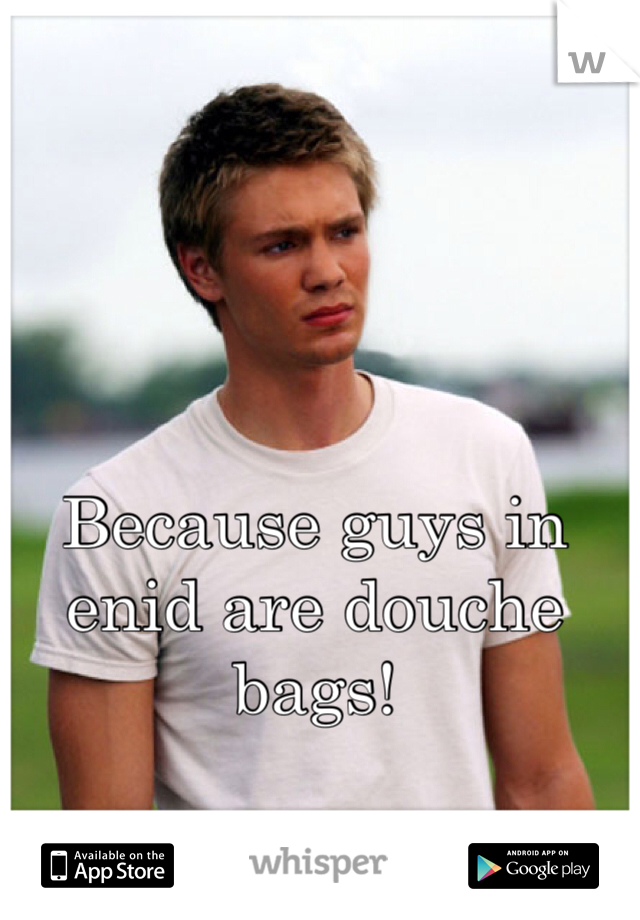 Because guys in enid are douche bags! 
