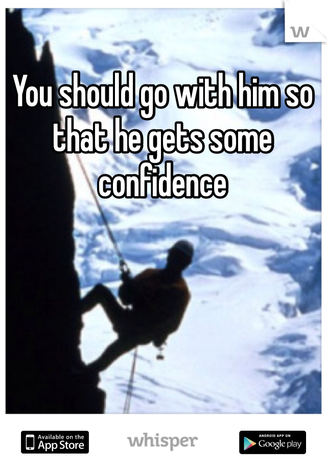 You should go with him so that he gets some confidence