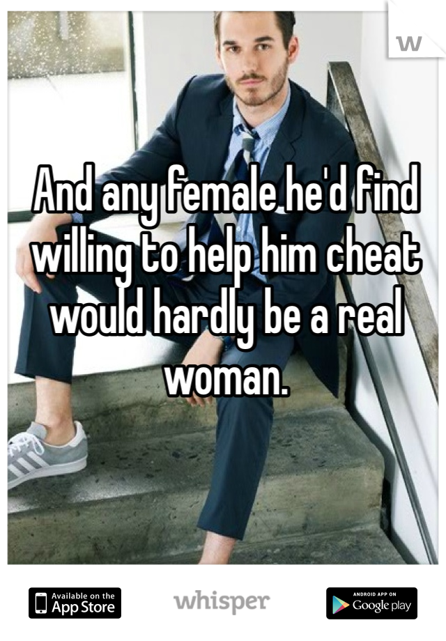 And any female he'd find willing to help him cheat would hardly be a real woman.