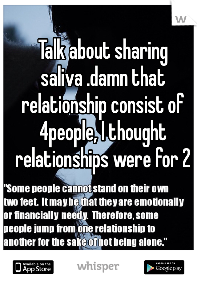 Talk about sharing saliva .damn that relationship consist of 4people, I thought relationships were for 2