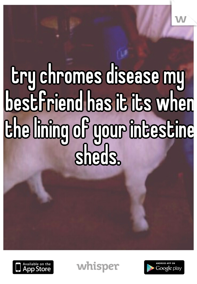 try chromes disease my bestfriend has it its when the lining of your intestine sheds. 
