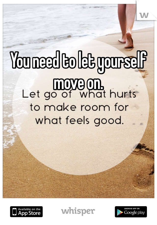 You need to let yourself move on.