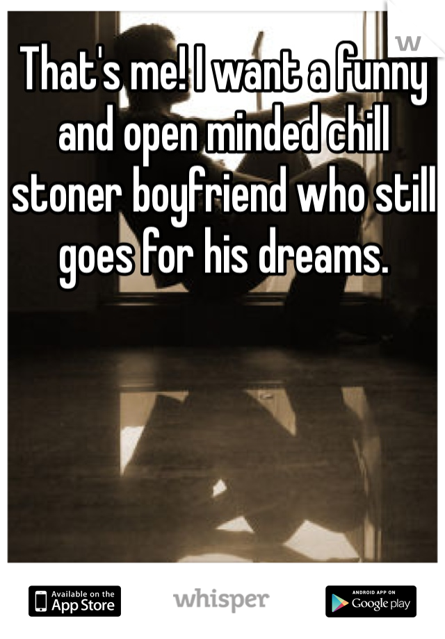 That's me! I want a funny and open minded chill stoner boyfriend who still goes for his dreams. 